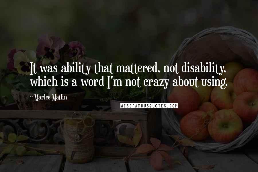 Marlee Matlin Quotes: It was ability that mattered, not disability, which is a word I'm not crazy about using.