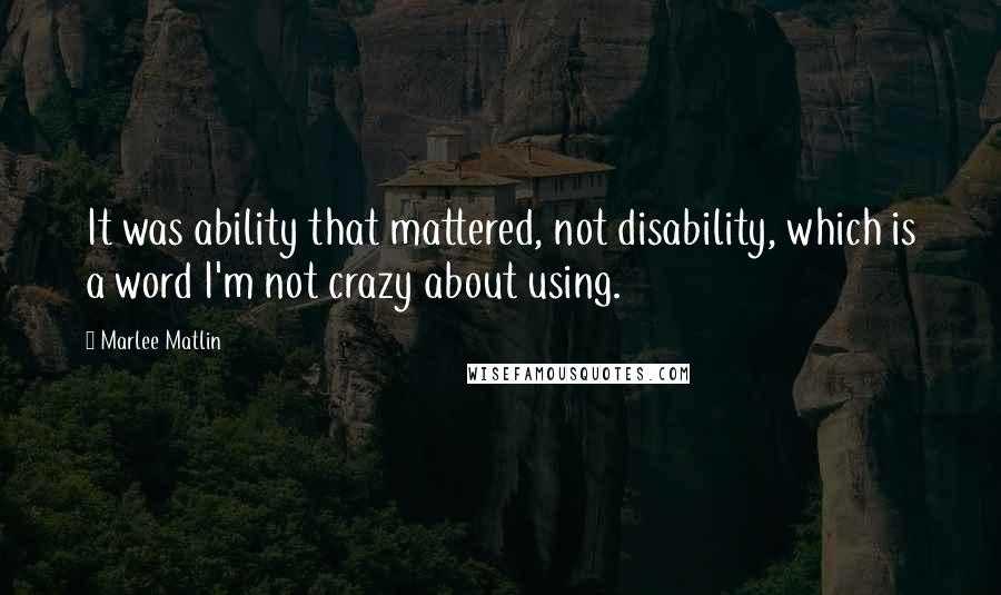 Marlee Matlin Quotes: It was ability that mattered, not disability, which is a word I'm not crazy about using.