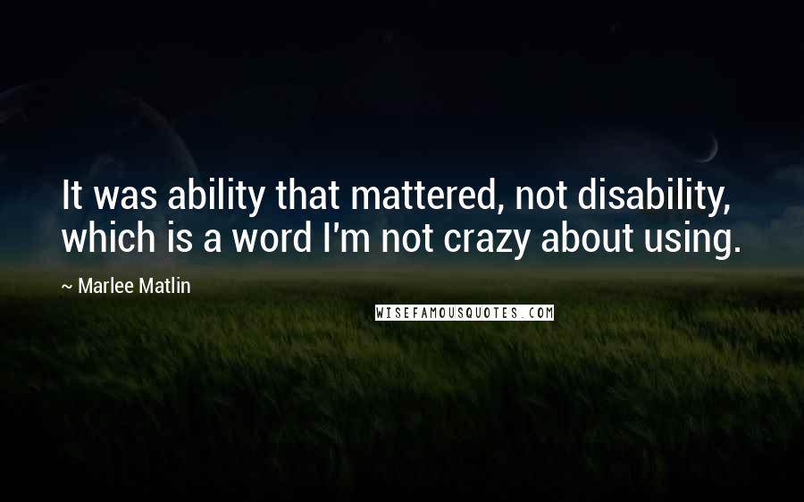 Marlee Matlin Quotes: It was ability that mattered, not disability, which is a word I'm not crazy about using.