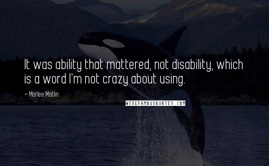Marlee Matlin Quotes: It was ability that mattered, not disability, which is a word I'm not crazy about using.