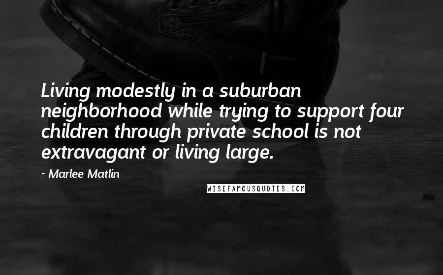 Marlee Matlin Quotes: Living modestly in a suburban neighborhood while trying to support four children through private school is not extravagant or living large.