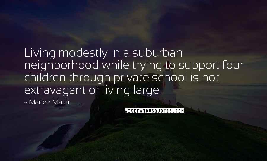 Marlee Matlin Quotes: Living modestly in a suburban neighborhood while trying to support four children through private school is not extravagant or living large.