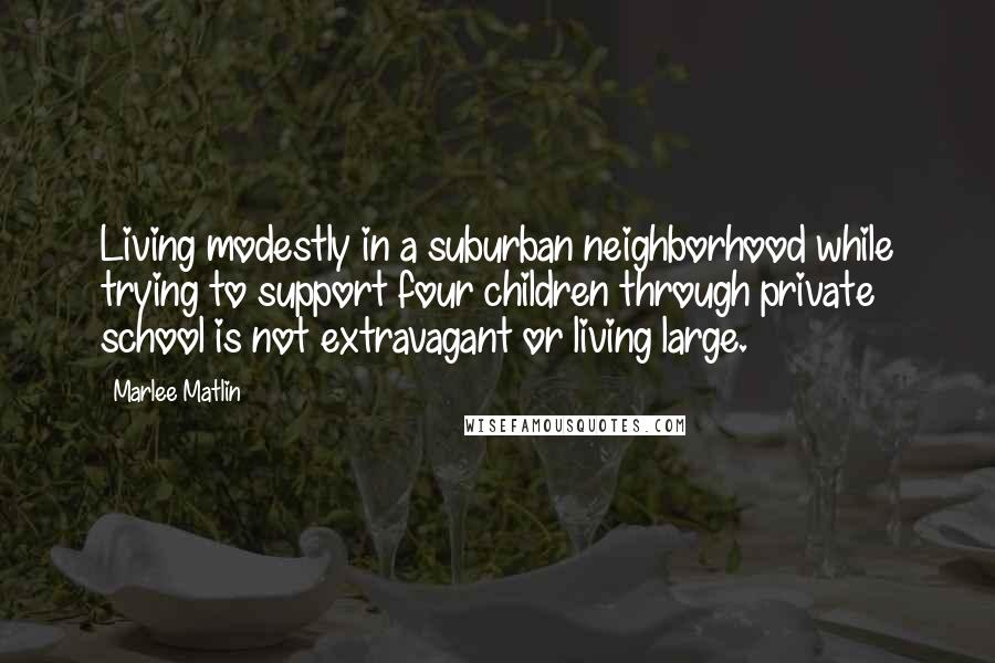 Marlee Matlin Quotes: Living modestly in a suburban neighborhood while trying to support four children through private school is not extravagant or living large.