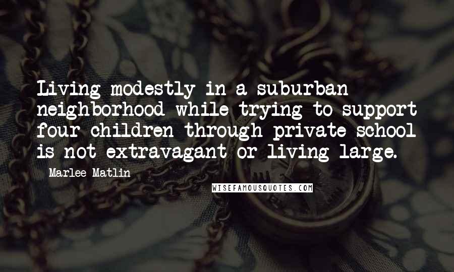 Marlee Matlin Quotes: Living modestly in a suburban neighborhood while trying to support four children through private school is not extravagant or living large.