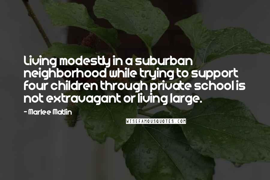 Marlee Matlin Quotes: Living modestly in a suburban neighborhood while trying to support four children through private school is not extravagant or living large.