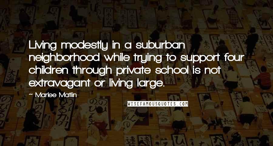 Marlee Matlin Quotes: Living modestly in a suburban neighborhood while trying to support four children through private school is not extravagant or living large.