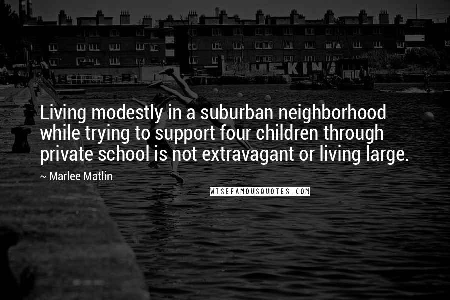 Marlee Matlin Quotes: Living modestly in a suburban neighborhood while trying to support four children through private school is not extravagant or living large.