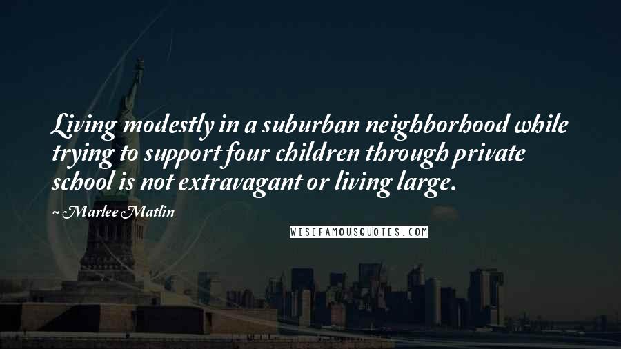 Marlee Matlin Quotes: Living modestly in a suburban neighborhood while trying to support four children through private school is not extravagant or living large.