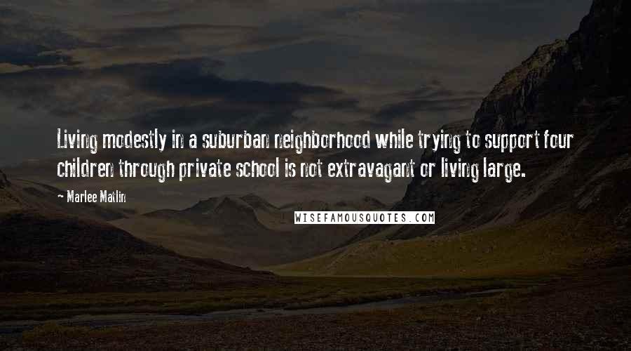 Marlee Matlin Quotes: Living modestly in a suburban neighborhood while trying to support four children through private school is not extravagant or living large.