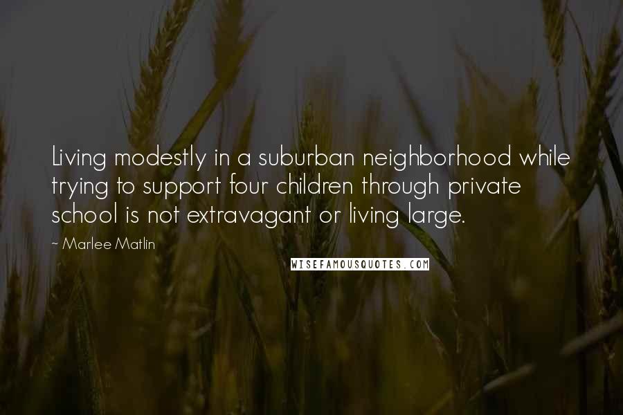 Marlee Matlin Quotes: Living modestly in a suburban neighborhood while trying to support four children through private school is not extravagant or living large.