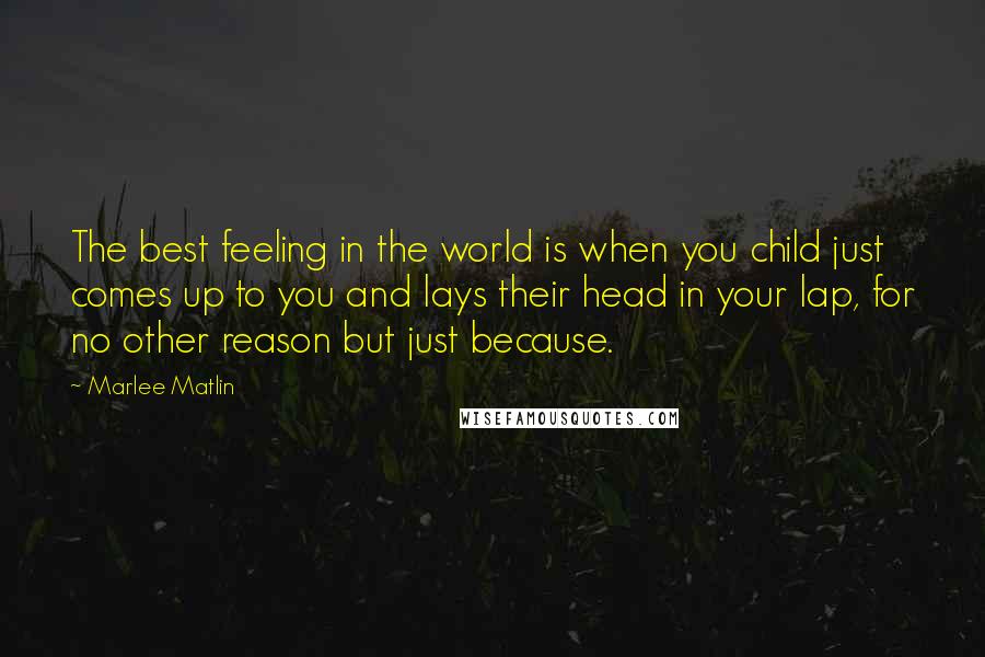 Marlee Matlin Quotes: The best feeling in the world is when you child just comes up to you and lays their head in your lap, for no other reason but just because.