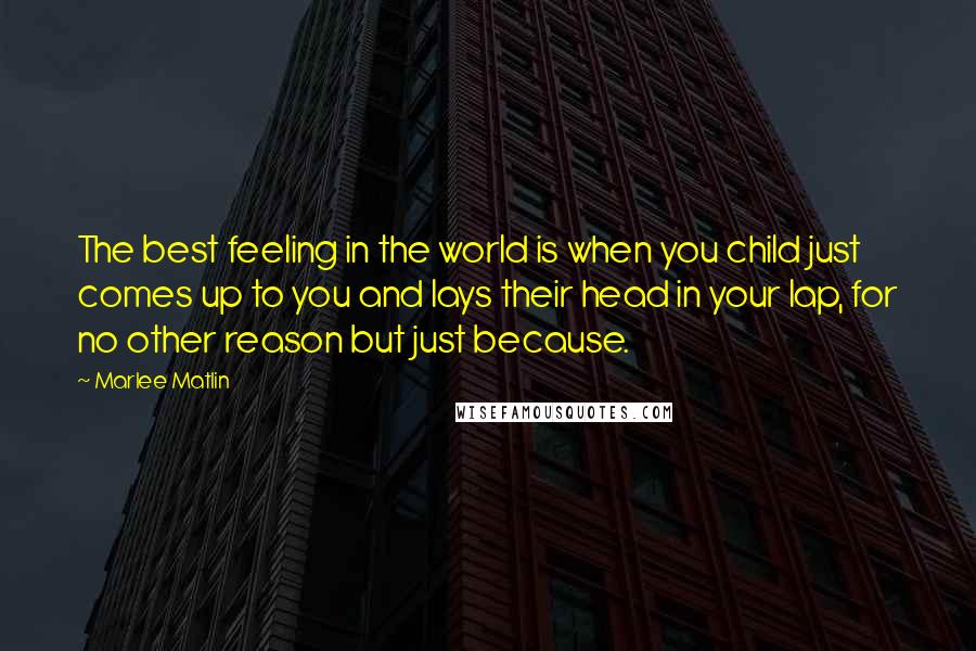 Marlee Matlin Quotes: The best feeling in the world is when you child just comes up to you and lays their head in your lap, for no other reason but just because.