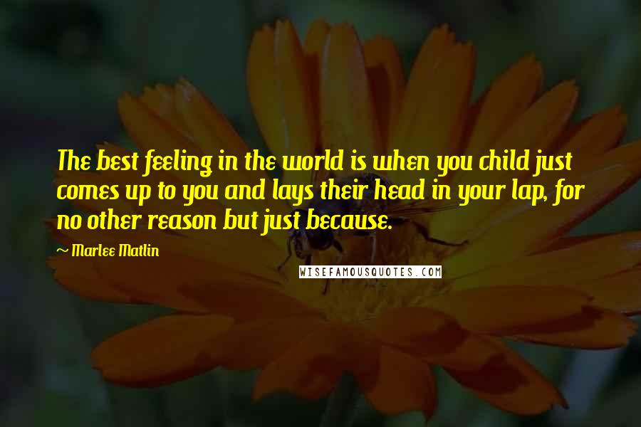 Marlee Matlin Quotes: The best feeling in the world is when you child just comes up to you and lays their head in your lap, for no other reason but just because.
