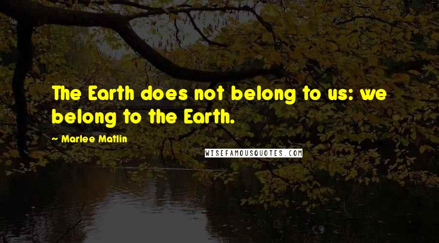 Marlee Matlin Quotes: The Earth does not belong to us: we belong to the Earth.