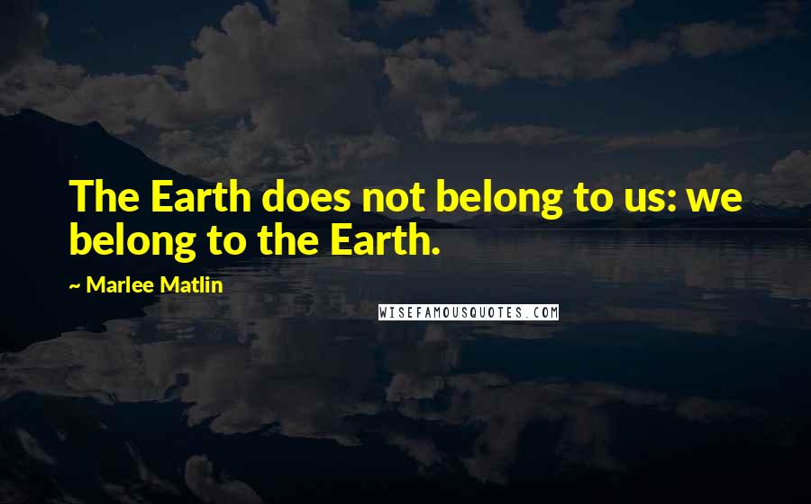 Marlee Matlin Quotes: The Earth does not belong to us: we belong to the Earth.