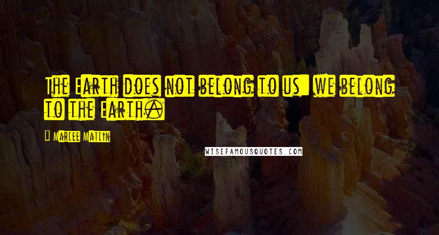 Marlee Matlin Quotes: The Earth does not belong to us: we belong to the Earth.