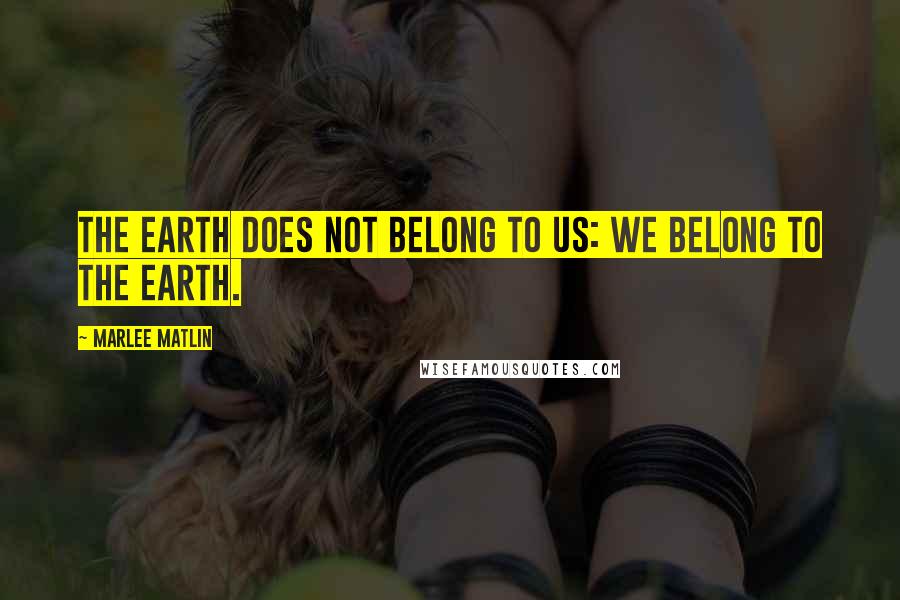 Marlee Matlin Quotes: The Earth does not belong to us: we belong to the Earth.