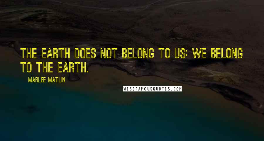 Marlee Matlin Quotes: The Earth does not belong to us: we belong to the Earth.