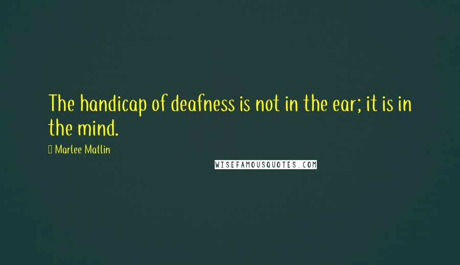 Marlee Matlin Quotes: The handicap of deafness is not in the ear; it is in the mind.