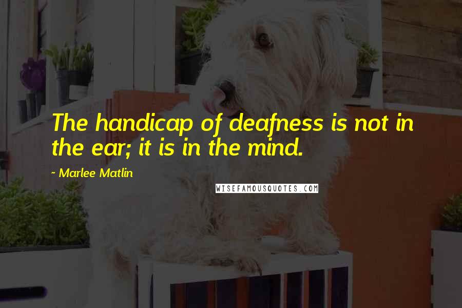 Marlee Matlin Quotes: The handicap of deafness is not in the ear; it is in the mind.