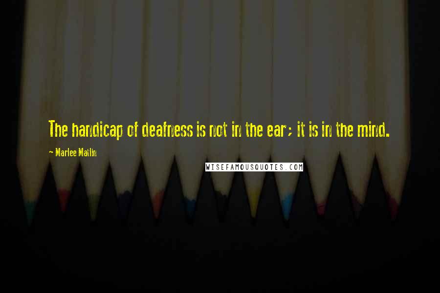 Marlee Matlin Quotes: The handicap of deafness is not in the ear; it is in the mind.