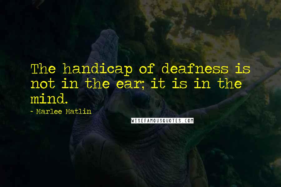 Marlee Matlin Quotes: The handicap of deafness is not in the ear; it is in the mind.