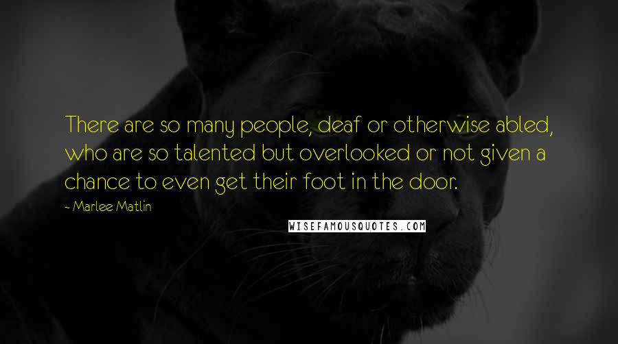 Marlee Matlin Quotes: There are so many people, deaf or otherwise abled, who are so talented but overlooked or not given a chance to even get their foot in the door.