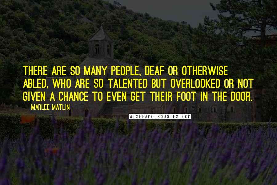 Marlee Matlin Quotes: There are so many people, deaf or otherwise abled, who are so talented but overlooked or not given a chance to even get their foot in the door.