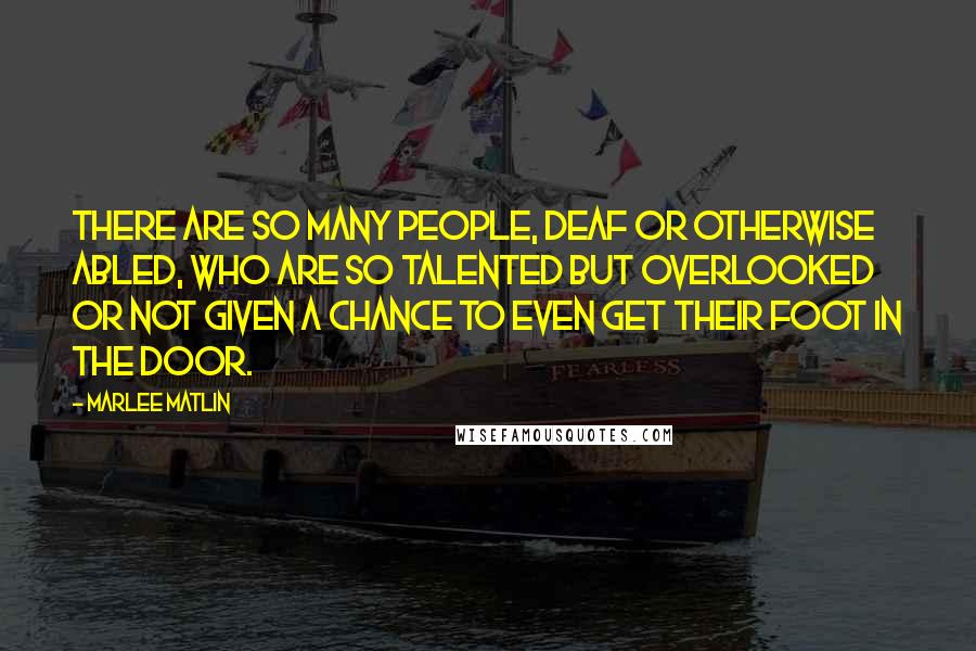 Marlee Matlin Quotes: There are so many people, deaf or otherwise abled, who are so talented but overlooked or not given a chance to even get their foot in the door.