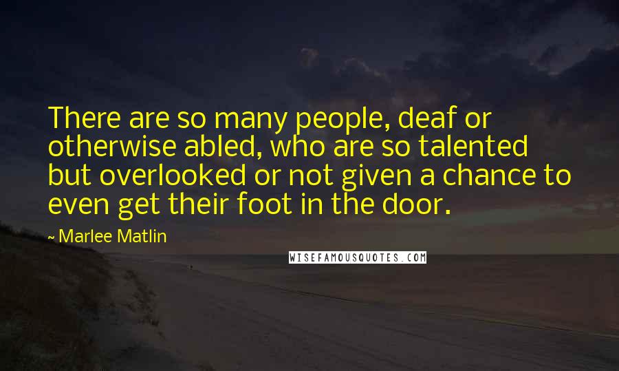 Marlee Matlin Quotes: There are so many people, deaf or otherwise abled, who are so talented but overlooked or not given a chance to even get their foot in the door.