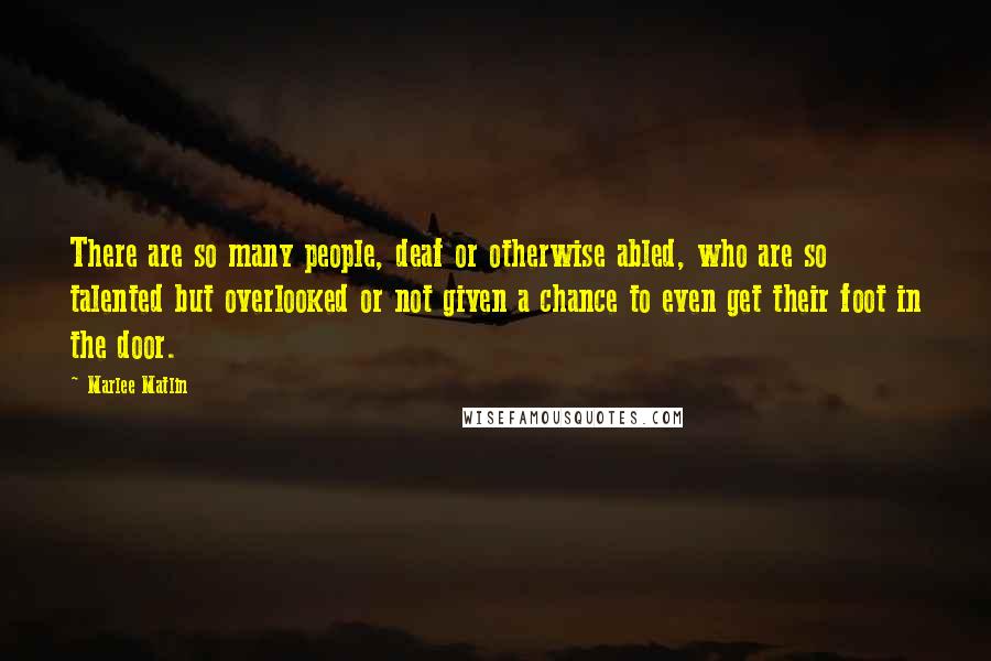 Marlee Matlin Quotes: There are so many people, deaf or otherwise abled, who are so talented but overlooked or not given a chance to even get their foot in the door.