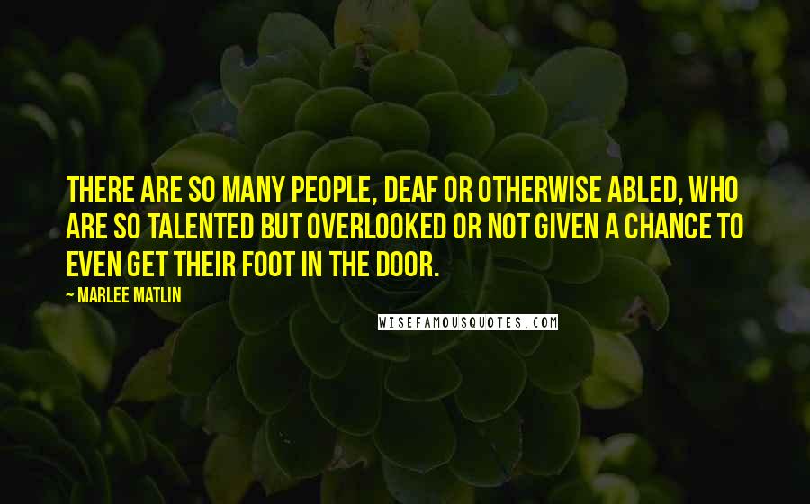 Marlee Matlin Quotes: There are so many people, deaf or otherwise abled, who are so talented but overlooked or not given a chance to even get their foot in the door.