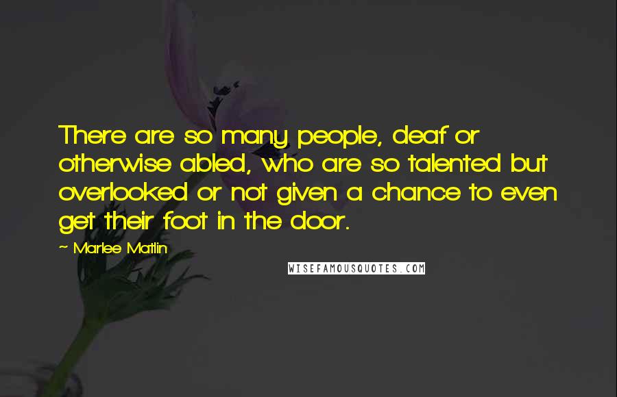 Marlee Matlin Quotes: There are so many people, deaf or otherwise abled, who are so talented but overlooked or not given a chance to even get their foot in the door.