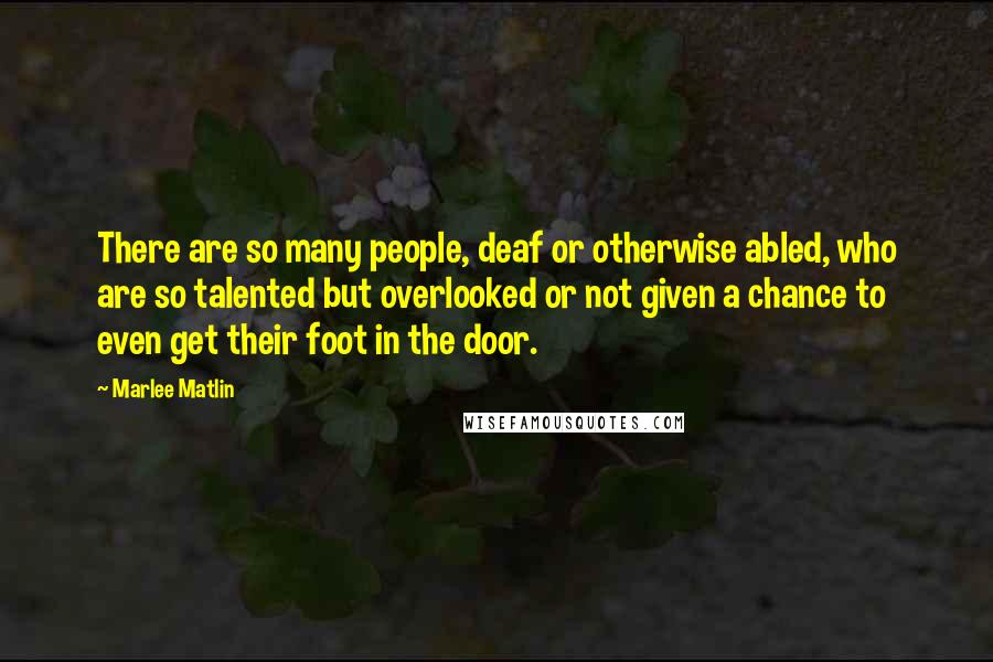 Marlee Matlin Quotes: There are so many people, deaf or otherwise abled, who are so talented but overlooked or not given a chance to even get their foot in the door.