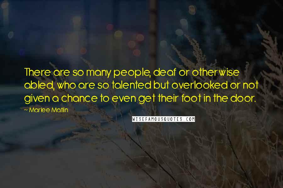 Marlee Matlin Quotes: There are so many people, deaf or otherwise abled, who are so talented but overlooked or not given a chance to even get their foot in the door.