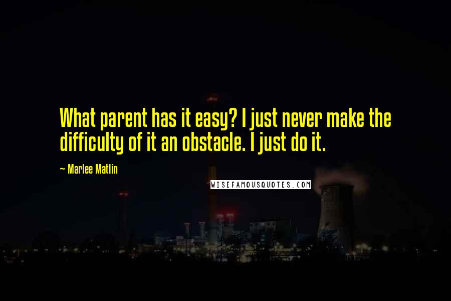 Marlee Matlin Quotes: What parent has it easy? I just never make the difficulty of it an obstacle. I just do it.