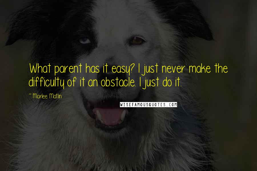Marlee Matlin Quotes: What parent has it easy? I just never make the difficulty of it an obstacle. I just do it.