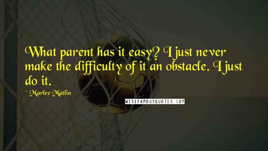 Marlee Matlin Quotes: What parent has it easy? I just never make the difficulty of it an obstacle. I just do it.