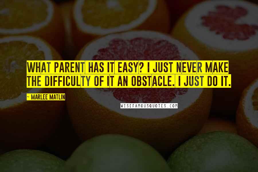 Marlee Matlin Quotes: What parent has it easy? I just never make the difficulty of it an obstacle. I just do it.