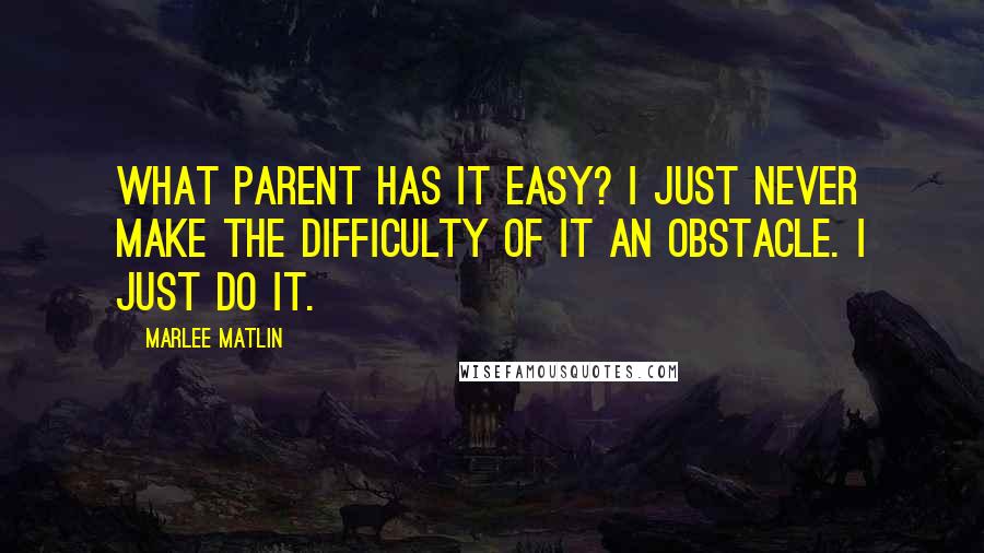 Marlee Matlin Quotes: What parent has it easy? I just never make the difficulty of it an obstacle. I just do it.