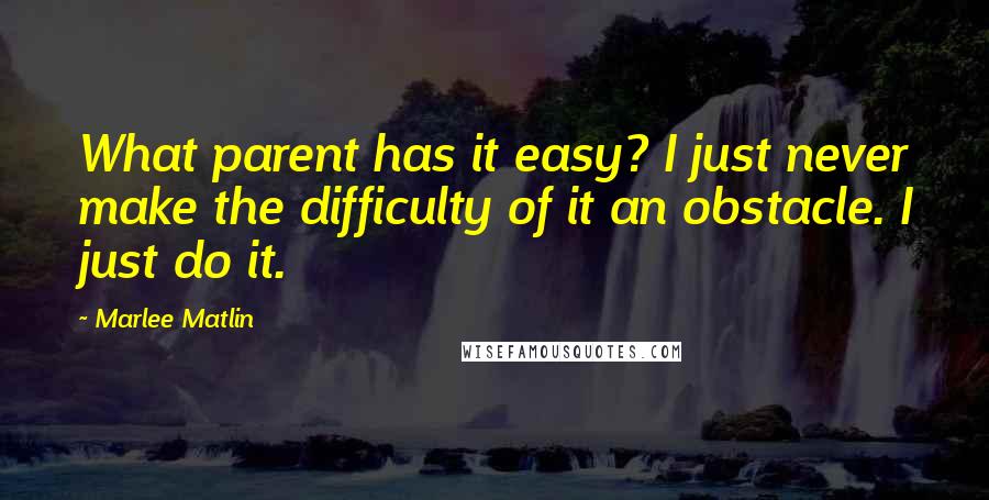 Marlee Matlin Quotes: What parent has it easy? I just never make the difficulty of it an obstacle. I just do it.