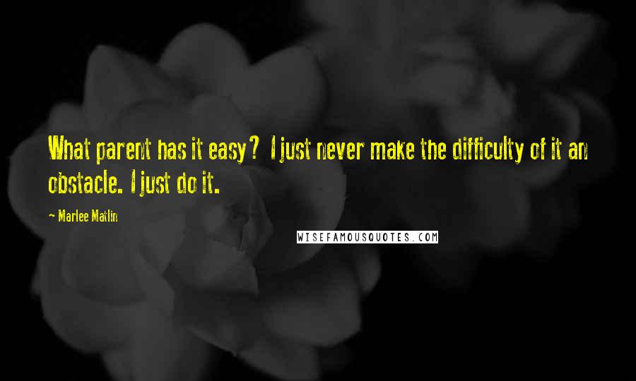 Marlee Matlin Quotes: What parent has it easy? I just never make the difficulty of it an obstacle. I just do it.