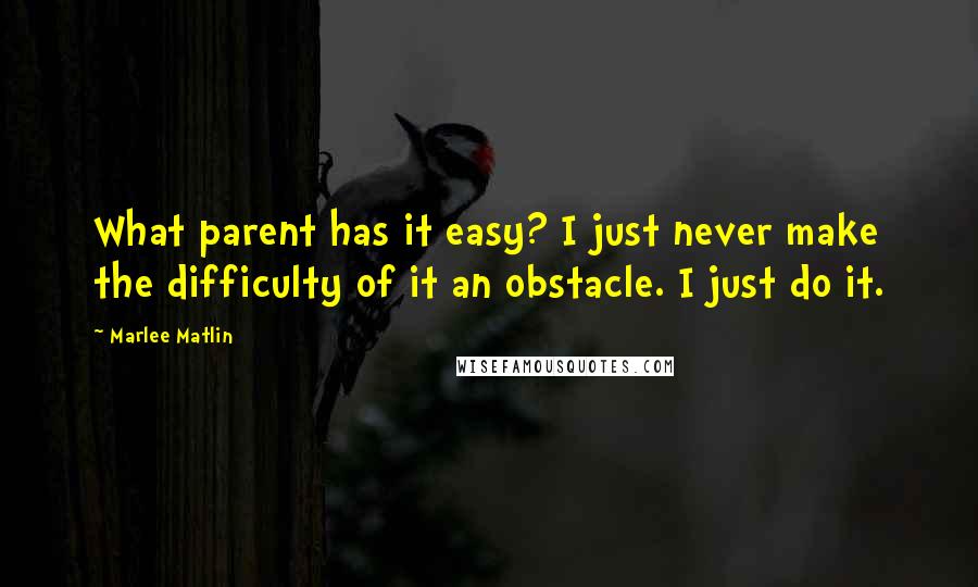 Marlee Matlin Quotes: What parent has it easy? I just never make the difficulty of it an obstacle. I just do it.