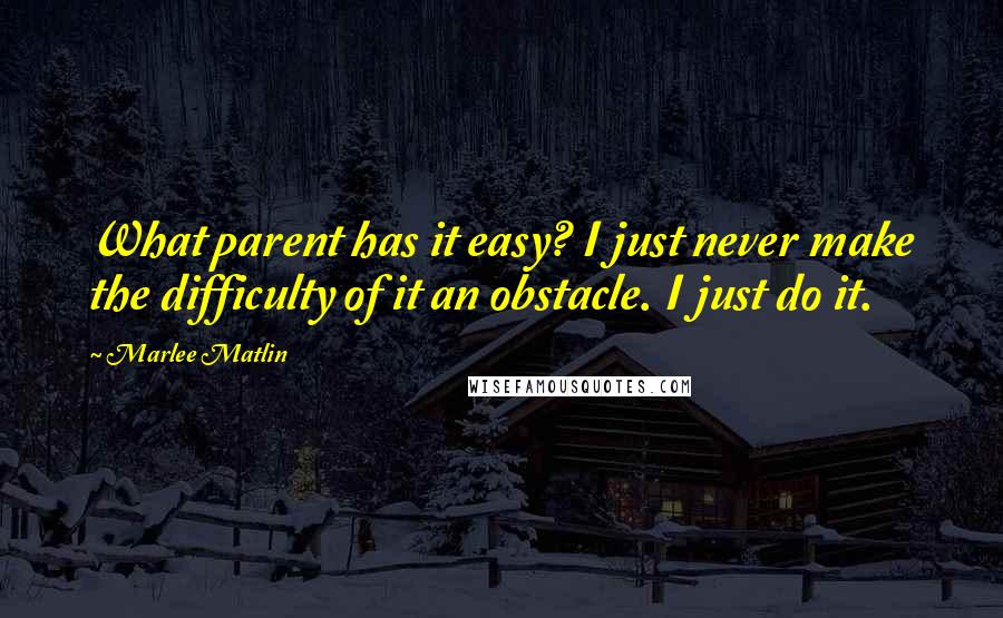 Marlee Matlin Quotes: What parent has it easy? I just never make the difficulty of it an obstacle. I just do it.