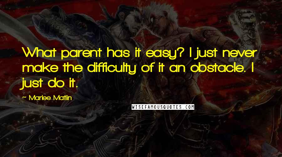 Marlee Matlin Quotes: What parent has it easy? I just never make the difficulty of it an obstacle. I just do it.