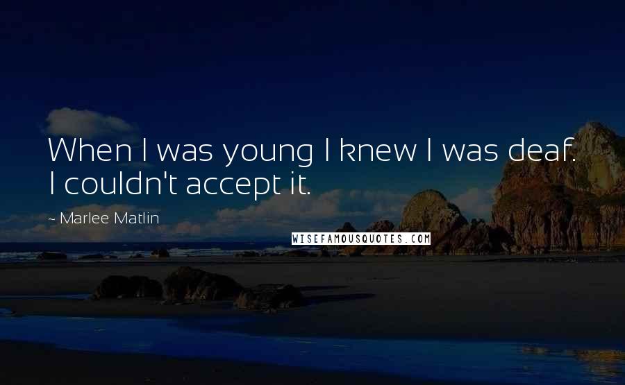 Marlee Matlin Quotes: When I was young I knew I was deaf. I couldn't accept it.