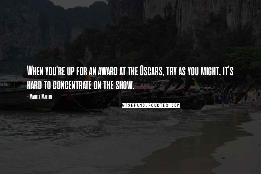 Marlee Matlin Quotes: When you're up for an award at the Oscars, try as you might, it's hard to concentrate on the show.