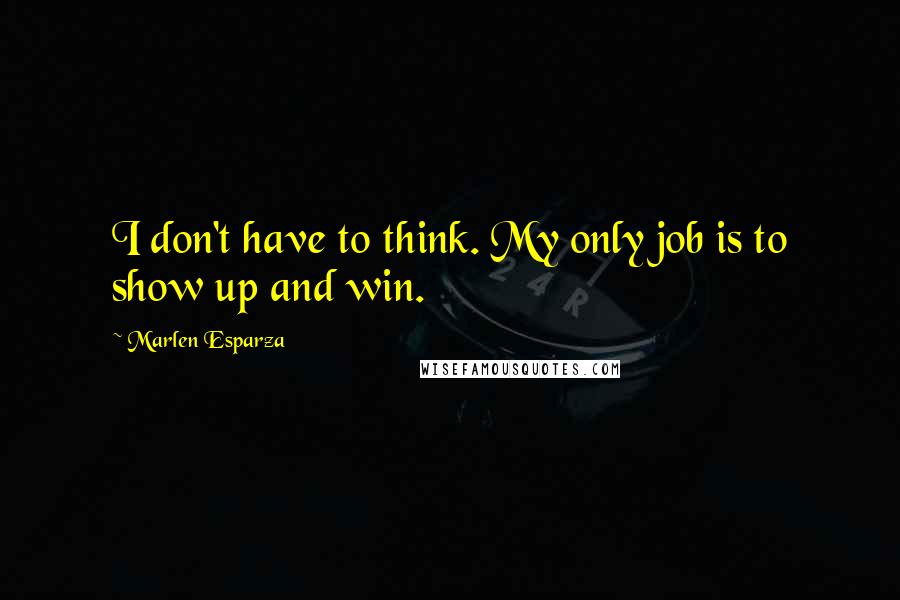 Marlen Esparza Quotes: I don't have to think. My only job is to show up and win.