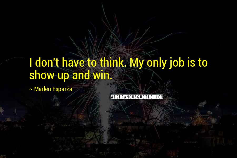 Marlen Esparza Quotes: I don't have to think. My only job is to show up and win.