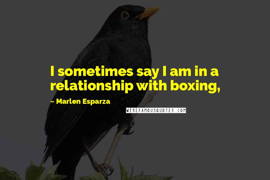 Marlen Esparza Quotes: I sometimes say I am in a relationship with boxing,